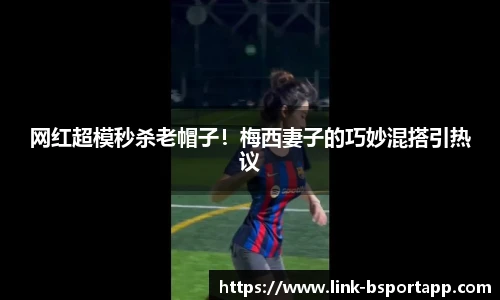 网红超模秒杀老帽子！梅西妻子的巧妙混搭引热议