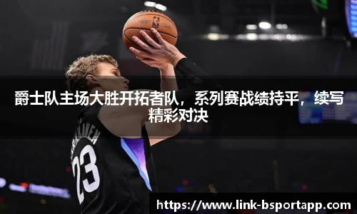 爵士队主场大胜开拓者队，系列赛战绩持平，续写精彩对决