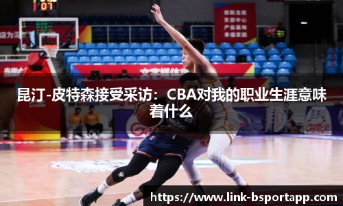昆汀-皮特森接受采访：CBA对我的职业生涯意味着什么