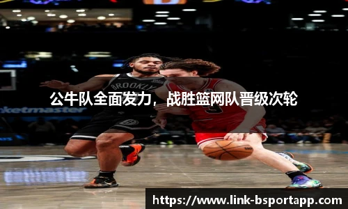 公牛队全面发力，战胜篮网队晋级次轮