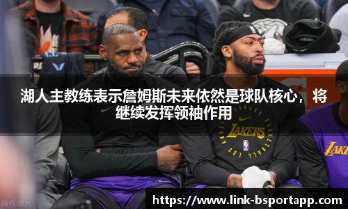 湖人主教练表示詹姆斯未来依然是球队核心，将继续发挥领袖作用