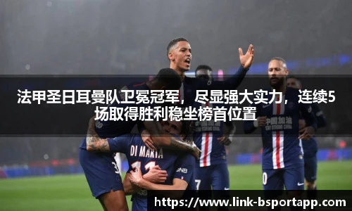 法甲圣日耳曼队卫冕冠军，尽显强大实力，连续5场取得胜利稳坐榜首位置