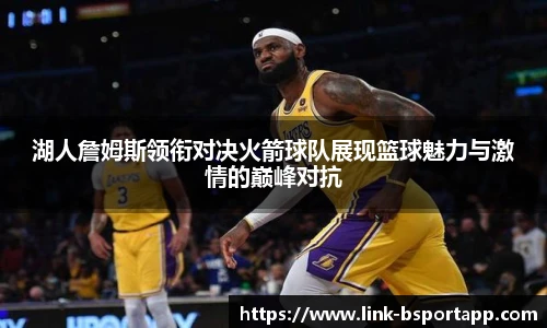 湖人詹姆斯领衔对决火箭球队展现篮球魅力与激情的巅峰对抗