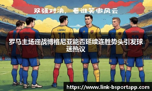 罗马主场迎战博格尼亚能否延续连胜势头引发球迷热议