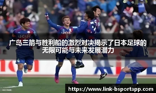 广岛三箭与胜利船的激烈对决揭示了日本足球的无限可能与未来发展潜力