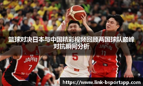 篮球对决日本与中国精彩视频回顾两国球队巅峰对抗瞬间分析