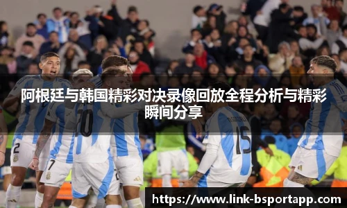 阿根廷与韩国精彩对决录像回放全程分析与精彩瞬间分享