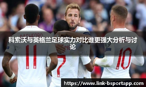 科索沃与英格兰足球实力对比谁更强大分析与讨论