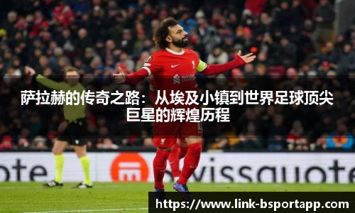 萨拉赫的传奇之路：从埃及小镇到世界足球顶尖巨星的辉煌历程