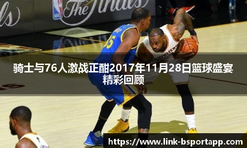 骑士与76人激战正酣2017年11月28日篮球盛宴精彩回顾