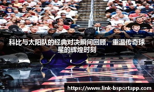 科比与太阳队的经典对决瞬间回顾，重温传奇球星的辉煌时刻