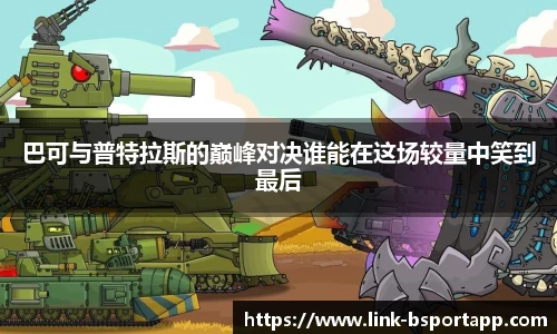 巴可与普特拉斯的巅峰对决谁能在这场较量中笑到最后