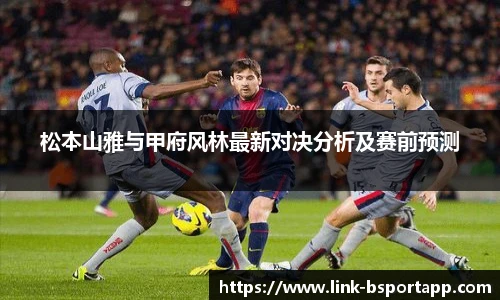 松本山雅与甲府风林最新对决分析及赛前预测